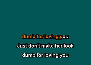 dumb for loving you

Just don't make her look

dumb for loving you