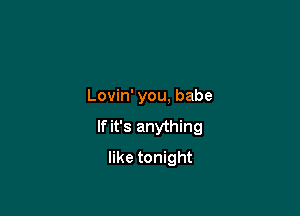 Lovin' you, babe

If it's anything

like tonight