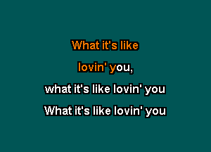 What it's like
lovin' you,

what it's like lovin' you

What it's like lovin' you