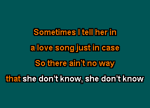 Sometimes I tell her in

a love songjust in case

So there ain't no way

that she don't know, she don,t know
