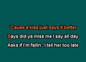 tause a kiss just says it better

Says did ya miss me I say all day

Asks ifl'm fallin', I tell her too late