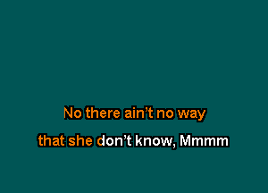 No there ain't no way

that she don't know, Mmmm