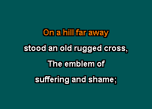 On a hill far away

stood an old rugged cross,

The emblem of

suffering and shamq