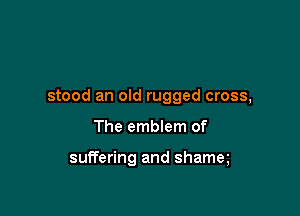stood an old rugged cross,

The emblem of

suffering and shamq