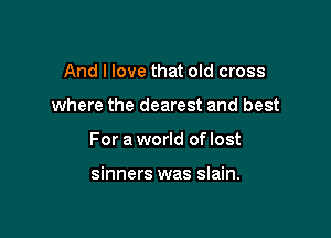 And I love that old cross

where the dearest and best

For a world of lost

sinners was slain.