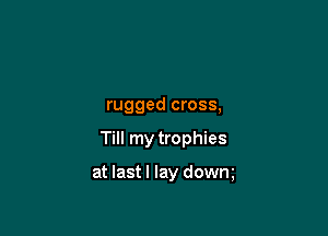 rugged cross,

Till my trophies

at lastl lay dowm
