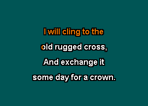 I will cling to the

old rugged cross,

And exchange it

some day for a crown.