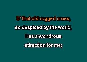 0' that old rugged cross,

so despised by the world,

Has a wondrous

attraction for ma
