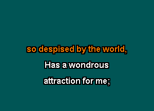 so despised by the world,

Has a wondrous

attraction for ma