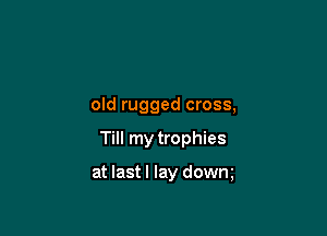 old rugged cross,

Till my trophies

at lastl lay dowm