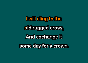 I will cling to the

old rugged cross,

And exchange it

some day for a crown.