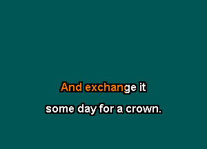 And exchange it

some day for a crown.