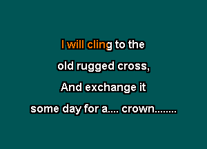 I will cling to the

old rugged cross,

And exchange it

some day for a.... crown ........