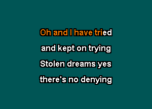 Oh and I have tried
and kept on trying

Stolen dreams yes

there's no denying