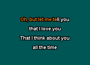 Oh, but let me tell you

thatl love you

That I think about you

all the time