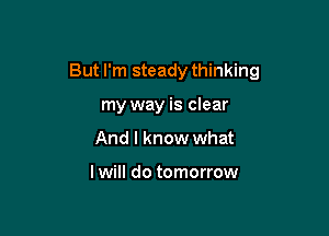 But I'm steady thinking

my way is clear
And I know what

I will do tomorrow