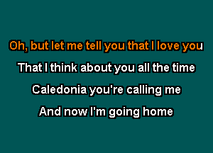 Oh, but let me tell you that I love you
That I think about you all the time

Caledonia you're calling me

And now I'm going home