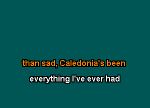 than sad, Caledonia's been

everything I've ever had