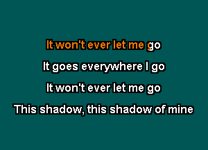 It won't ever let me go

It goes everywhere I go

It won't ever let me go

This shadow, this shadow of mine