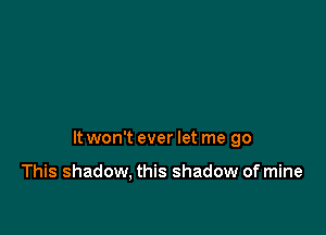 It won't ever let me go

This shadow, this shadow of mine