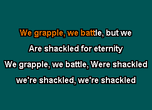 We grapple, we battle, but we
Are shackled for eternity
We grapple, we battle, Were shackled

we're shackled, we're shackled