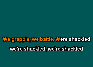 We grapple, we battle, Were shackled

we're shackled, we're shackled