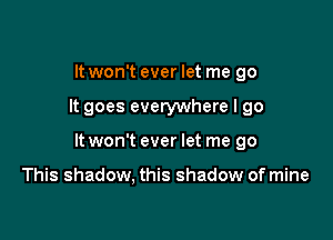 It won't ever let me go

It goes everywhere I go

It won't ever let me go

This shadow, this shadow of mine