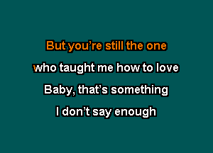 But yowre still the one

who taught me how to love

Baby, that's something

I don't say enough