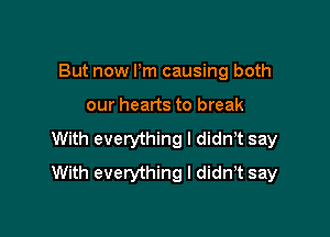 But now Pm causing both

our hearts to break

With everything I didn t say
With everything I didnT say