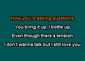 Now yowre asking questions
You bring it up, I bottle up

Even though there's tension

I don,t wanna talk but I still love you