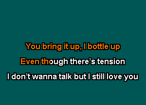 You bring it up, I bottle up

Even though there's tension

I don,t wanna talk but I still love you