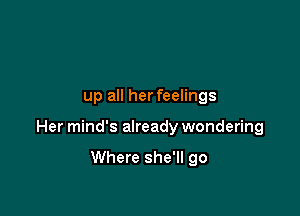 up all herfeelings

Her mind's already wondering

Where she'll go