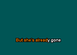 But she's already gone