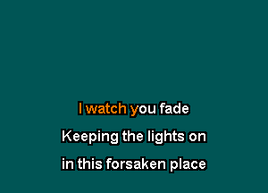 I watch you fade

Keeping the lights on

in this forsaken place