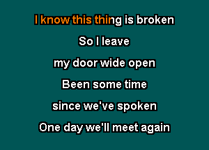 I know this thing is broken
So I leave
my door wide open
Been some time

since we've spoken

One day we'll meet again