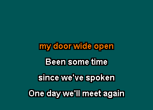 my door wide open
Been some time

since we've spoken

One day we'll meet again