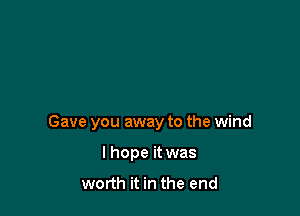 Gave you away to the wind

I hope it was
worth it in the end