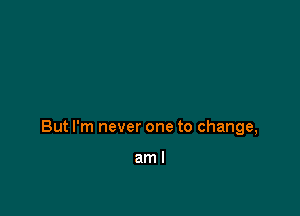 But I'm never one to change,

aml
