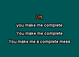 Oh,
you make me complete

You make me complete

You make me a complete mess