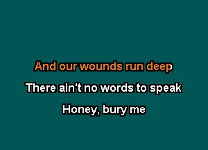 And our wounds run deep

There ain't no words to speak

Honey. bury me