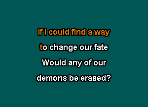 lfl could fund a way

to change our fate
Would any of our

demons be erased?