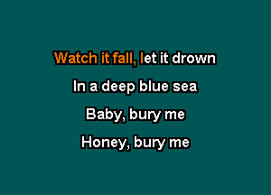 Watch it fall, let it drown
In a deep blue sea

Baby, bury me

Honey, bury me
