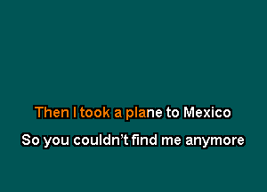 Then ltook a plane to Mexico

80 you couldn't find me anymore