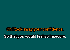 Oh I took away your confidence.

So that you would feel so insecure.