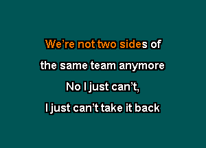 We're not two sides of

the same team anymore

No Ijust can t,

Ijust cam take it back