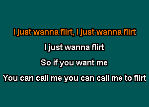 I just wanna flirt, I just wanna flirt
ljust wanna flirt
So ifyou want me

You can call me you can call me to flirt