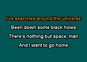 I've searched around the universe
Been down some black holes
There's nothing but space, man

And I want to go home