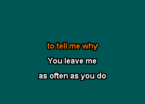 to tell me why

You leave me

as often as you do