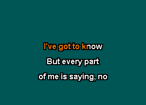 I've got to know

But every part

of me is saying, no