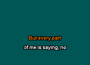 But every part

of me is saying, no